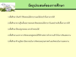 วัตถุประสงค์ของการศึกษา

1.เพื่อศึกษา ค้นคว้า วิจัยพรรณไม้หายากและไม้ประจาถิ่นทางภาคใต้

2.เพื่อศึกษาความรู้ในเรื่องสภาพธรรมชาติของพรรณไม้หายากในเขตป่าดงดิบชื้นทางภาคใต้

3.เพื่อศึกษาเรือนปลูกทดลอง เพาะชาพรรณไม้

4.เพื่อศึกษาแนวทางการจัดหมวดหมูพรรณไม้ให้ง่ายต่อการทาความเข้าใจในการจัดแสดงงาน
                               ่

5.เพื่อศึกษาด้านภูมิสถาปัตยกรรมในการจัดสวนพฤกษศาสตร์ และจัดสวนในการแสดงงาน
 