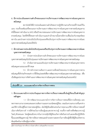 107




6. มี ก ารประเมิ น ผลความสํ า เร็ จ ของแผนการบริ ห ารและการพั ฒ นาคณาจารย แ ละบุ ค ลากร
   สนับสนุน
                 สถาบันจัดใหมีการประเมินผลความสําเร็จของการปฏิบัติงานตามกิจกรรมที่กําหนดไวใน
แผน รวมทั้งผลสัมฤทธิ์ของแผนการบริหารและการพัฒนาคณาจารยและบุคลากรสายสนับสนุนตาม
ตัวชี้วัดผลการดําเนินงาน (KPI) หรือเปาหมายของแผนการบริหารและการพัฒนาคณาจารยและบุคลากร
สายสนับสนุน โดยที่ตัวชี้วัดผลการดําเนินงานและคาเปาหมายนั้นควรมีความเชื่อมโยงกับกลยุทธของ
สถาบัน และนําผลการประเมินไปปรับปรุงแผนหรือปรับปรุงการบริหารและการพัฒนาคณาจารยและ
บุคลากรสายสนับสนุนในรอบปถัดไป

7. มีการนําผลการประเมินไปปรับปรุงแผนหรือปรับปรุงการบริหารและการพัฒนาคณาจารยและ
    บุคลากรสายสนับสนุน
                  7.1 นําผลการประเมินความสําเร็จของแผนการบริหารและการพัฒนาคณาจารย และ
บุคลากรสายสนับสนุนไปปรับปรุงแผนการบริหารและการพัฒนาคณาจารยและบุคลากรสายสนับสนุน
                  7.2 ดําเนินการตามแผนปรับปรุงการบริหารและการพัฒนาคณาจารยและบุคลากรสาย
สนับสนุนตามระยะเวลาที่กําหนด
                  7.3 มี การสํ ารวจความต องการ และความพึ งพอใจของคณาจารย แ ละบุ ค ลากรสาย
สนับสนุนที่เขารวมกิจกรรมตาง ๆ ที่มีวัตถุประสงคเพื่อการพัฒนาคณาจารยและบุคลากรสายสนับสนุน เพื่อ
เปนขอมูลประกอบการจัดทําแผนการพัฒนาคณาจารยและบุคลากรสายสนับสนุนในระยะตอไป


 ตัวบงชี้ที่ 2.6 ระบบและกลไกการจัดการเรียนการสอน


1. มีระบบและกลไกการประกั น คุณภาพการจั ดการเรียนการสอนที่เ นน ผูเ รียนเปน สํา คัญทุ ก
    หลักสูตร
                  1.1 มี ก ารพั ฒ นาระบบและกลไกการจั ด การเรี ย นการสอนที่ มี ค วามยื ด หยุ น และ
หลากหลาย สามารถตอบสนองความตองการและความถนัดของผูเรียน ยอมรับความสามารถที่แตกตาง
และวิธีการเรียนรูที่หลากหลายของผูเรียน เนนใหผูเรียนมีสวนรวมในการออกแบบวิธีการเรียนการสอนที่
เนนการคิดวิเคราะห การมีทักษะในการเรียนรูและแสวงหาความรู รวมทั้งการสรางหรือพัฒนาความรู
ใหมๆ ดวยตนเอง โดยผูสอนมีบทบาทในการกระตุนใหผูเรียนเกิดการคิดวิเคราะห และลงมือปฏิบัติจริง
ชี้แนะแหลงขอมูลความรู จัดการเรียนการสอนและอํานวยความสะดวกในการเรียนรูเพื่อใหผูเรียนเกิดความ
สัมฤทธิผลในการเรียนรูทุกรายวิชา
คูมือการประกันคุณภาพการศึกษาภายในสถานศึกษา ระดับอุดมศึกษา พ.ศ.2553
 