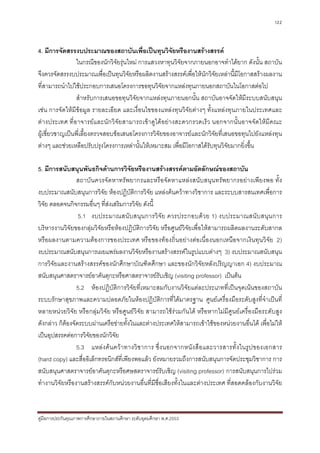 122



4. มีการจัดสรรงบประมาณของสถาบันเพื่อเปนทุนวิจัยหรืองานสรางสรรค
                ในกรณีของนักวิจัยรุนใหม การแสวงหาทุนวิจัยจากภายนอกอาจทําไดยาก ดังนั้น สถาบัน
จึงควรจัดสรรงบประมาณเพื่อเปนทุนวิจยหรือผลิตงานสรางสรรคเพื่อใหนักวิจัยเหลานี้มีโอกาสสรางผลงาน
                                      ั
ที่สามารถนําไปใชประกอบการเสนอโครงการขอทุนวิจัยจากแหลงทุนภายนอกสถาบันในโอกาสตอไป
                สําหรับการเสนอขอทุนวิจัยจากแหลงทุนภายนอกนั้น สถาบันอาจจัดใหมีระบบสนับสนุน
เชน การจัดใหมีขอมูล รายละเอียด และเงื่อนไขของแหลงทุนวิจัยตางๆ ทั้งแหลงทุนภายในประเทศและ
ตางประเทศ ที่อาจารยและนักวิจัยสามารถเขาดูไดอยางสะดวกรวดเร็ว นอกจากนั้นอาจจัดใหมีคณะ
ผูเชี่ยวชาญเปนพี่เลี้ยงตรวจสอบขอเสนอโครงการวิจัยของอาจารยและนักวิจัยที่เสนอขอทุนไปยังแหลงทุน
ตางๆ และชวยเหลือปรับปรุงโครงการเหลานั้นใหเหมาะสม เพื่อมีโอกาสไดรับทุนวิจัยมากยิ่งขึ้น

5. มีการสนับสนุนพันธกิจดานการวิจัยหรืองานสรางสรรคตามอัตลักษณของสถาบัน
                 สถาบันควรจัดหาทรัพยากรและหรือจัดหาแหลงสนับสนุนทรัพยากรอยางเพียงพอ ทั้ง
งบประมาณสนับสนุนการวิจัย หองปฏิบัติการวิจัย แหลงคนควาทางวิชาการ และระบบสารสนเทศเพื่อการ
วิจัย ตลอดจนกิจกรรมอื่นๆ ที่สงเสริมการวิจัย ดังนี้
                  5.1 งบประมาณสนั บสนุน การวิจัย ควรประกอบด ว ย 1) งบประมาณสนั บสนุน การ
บริหารงานวิจัยของกลุมวิจัยหรือหองปฏิบัติการวิจัย หรือศูนยวิจัยเพื่อใหสามารถผลิตผลงานระดับสากล
หรือผลงานตามความตองการของประเทศ หรือของทองถิ่นอยางตอเนื่องนอกเหนือจากเงินทุนวิจัย 2)
งบประมาณสนับสนุนการเผยแพรผลงานวิจัยหรืองานสรางสรรคในรูปแบบตางๆ 3) งบประมาณสนับสนุน
การวิจัยและงานสรางสรรคของนักศึกษาบัณฑิตศึกษา และของนักวิจัยหลังปริญญาเอก 4) งบประมาณ
สนับสนุนศาสตราจารยอาคันตุกะหรือศาสตราจารยรับเชิญ (visiting professor) เปนตน
                 5.2 หองปฏิบัติการวิจัยที่เหมาะสมกับงานวิจัยแตละประเภทที่เปนจุดเนนของสถาบัน
ระบบรักษาสุขภาพและความปลอดภัยในหองปฏิบัติการที่ไดมาตรฐาน ศูนยเครื่องมือระดับสูงที่จําเปนที่
หลายหนวยวิจัย หรือกลุมวิจัย หรือศูนยวิจัย สามารถใชรวมกันได หรือหากไมมีศูนยเครื่องมือระดับสูง
ดังกลาว ก็ตองจัดระบบผานเครือขายทั้งในและตางประเทศใหสามารถเขาใชของหนวยงานอื่นได เพื่อไมให
เปนอุปสรรคตอการวิจัยของนักวิจัย
                 5.3 แหล ง ค น คว า ทางวิ ช าการ ซึ่ ง นอกจากหนัง สื อและวารสารทั้ง ในรูปของเอกสาร
(hard copy) และสื่ออิเล็กทรอนิกสที่เพียงพอแลว ยังหมายรวมถึงการสนับสนุนการจัดประชุมวิชาการ การ
สนับสนุนศาสตราจารยอาคันตุกะหรือศษสตราจารยรับเชิญ (visiting professor) การสนับสนุนการไปรวม
ทํางานวิจัยหรืองานสรางสรรคกับหนวยงานอื่นที่มีช่ือเสียงทั้งในและตางประเทศ ที่สอดคลองกับงานวิจัย



คูมือการประกันคุณภาพการศึกษาภายในสถานศึกษา ระดับอุดมศึกษา พ.ศ.2553
 