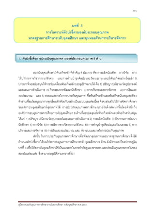 145



                                    บทที่ 5
                  การวิเคราะหตัวบงชี้ตามองคประกอบคุณภาพ
         มาตรฐานการศึกษาระดับอุดมศึกษา และมุมมองดานการบริหารจัดการ



1. ตัวบงชี้เพื่อการประเมินคุณภาพตามองคประกอบคุณภาพ 9 ดาน


              สถาบันอุดมศึกษามีพันธกิจหลักที่สําคัญ 4 ประการ คือ การผลิตบัณฑิต การวิจัย การ
ใหบริการทางวิชาการแกสังคม และการทํานุบํารุงศิลปะและวัฒนธรรม และมีพันธกิจอยางนอยอีก 5
ประการที่จะสนับสนุนใหการขับเคลื่อนพันธกิจหลักบรรลุเปาหมายได คือ 1) ปรัชญา ปณิธาน วัตถุประสงค
และแผนการดําเนินการ 2) กิจกรรมการพัฒนานักศึกษา 3) การบริหารและการจัดการ 4) การเงินและ
งบประมาณ และ 5) ระบบและกลไกการประกันคุณภาพ ซึ่งพันธกิจหลักและพันธกิจสนับสนุนจะตอง
ทํางานเชื่อมโยงบูรณาการทุกเรื่องเขาดวยกันอยางเปนระบบและตอเนื่อง จึงจะสงเสริมใหการจัดการศึกษา
ของสถาบัน อุ ด มศึ ก ษามีคุ ณ ภาพได การประกัน คุ ณ ภาพการศึ ก ษาภายในจึ ง พัฒ นาขึ้ น โดยคํ า นึ ง ถึ ง
องคประกอบคุณภาพการศึกษาระดับอุดมศึกษา 9 ดานที่ครอบคลุมทั้งพันธกิจหลักและพันธกิจสนับสนุน
ไดแก 1) ปรัชญา ปณิธาน วัตถุประสงคและแผนการดําเนินการ 2) การผลิตบัณฑิต 3) กิจกรรมการพัฒนา
นักศึกษา 4) การวิจัย 5) การบริการทางวิชาการแกสังคม 6) การทํานุบํารุงศิลปะและวัฒนธรรม 7) การ
บริหารและการจัดการ 8) การเงินและงบประมาณ และ 9) ระบบและกลไกการประกันคุณภาพ
              ดังนั้น ในการประกันคุณภาพการศึกษาเพื่อพัฒนาคุณภาพและมาตรฐานการศึกษา จึงได
กําหนดตัวบงชี้ภายใตองคประกอบคุณภาพการศึกษาระดับอุดมศึกษา 9 ดาน ดังมีรายละเอียดปรากฏใน
บทที่ 3 เพื่อใหสถาบันอุดมศึกษาใชเปนแนวทางในการกํากับดูแล ตรวจสอบและประเมินคุณภาพภายในของ
สถาบันแตละแหง ซึ่งสามารถสรุปไดตามตารางที่ 5.1




คูมือการประกันคุณภาพการศึกษาภายในสถานศึกษา ระดับอุดมศึกษา พ.ศ.2553
 