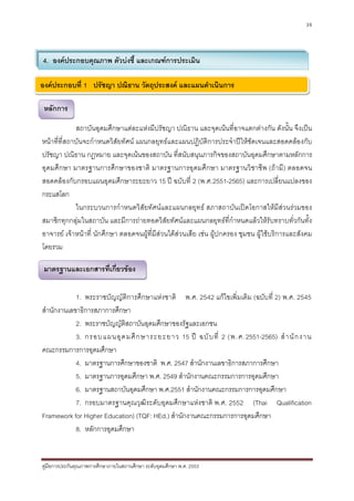 39




4. องคประกอบคุณภาพ ตัวบงชี้ และเกณฑการประเมิน

องคประกอบที่ 1 ปรัชญา ปณิธาน วัตถุประสงค และแผนดําเนินการ

 หลักการ

             สถาบันอุดมศึกษาแตละแหงมีปรัชญา ปณิธาน และจุดเนนที่อาจแตกตางกัน ดังนั้น จึงเปน
หนาที่ท่ีสถาบันจะกําหนดวิสัยทัศน แผนกลยุทธและแผนปฏิบัติการประจําปใหชัดเจนและสอดคลองกับ
ปรัชญา ปณิธาน กฎหมาย และจุดเนนของสถาบัน ที่สนับสนุนภารกิจของสถาบันอุดมศึกษาตามหลักการ
อุดมศึกษา มาตรฐานการศึ กษาของชาติ มาตรฐานการอุ ดมศึ กษา มาตรฐานวิชาชี พ (ถามี ) ตลอดจน
สอดคลองกับกรอบแผนอุดมศึกษาระยะยาว 15 ป ฉบับที่ 2 (พ.ศ.2551-2565) และการเปลี่ยนแปลงของ
กระแสโลก
             ในกระบวนการกําหนดวิสัยทัศนและแผนกลยุทธ สภาสถาบันเปดโอกาสใหมีสวนรวมของ
สมาชิกทุกกลุมในสถาบัน และมีการถายทอดวิสัยทัศนและแผนกลยุทธที่กําหนดแลวใหรับทราบทั่วกันทั้ง
อาจารย เจาหนาที่ นักศึกษา ตลอดจนผูที่มีสวนไดสวนเสีย เชน ผูปกครอง ชุมชน ผูใชบริการและสังคม
โดยรวม

 มาตรฐานและเอกสารที่เกี่ยวของ

            1. พระราชบัญญัติการศึกษาแหงชาติ พ.ศ. 2542 แกไขเพิ่มเติม (ฉบับที่ 2) พ.ศ. 2545
สํานักงานเลขาธิการสภาการศึกษา
            2. พระราชบัญญัติสถาบันอุดมศึกษาของรัฐและเอกชน
            3. กรอบแผนอุ ด มศึ ก ษาระยะยาว 15 ป ฉบั บ ที่ 2 (พ.ศ.2551-2565) สํ า นั ก งาน
คณะกรรมการการอุดมศึกษา
            4. มาตรฐานการศึกษาของชาติ พ.ศ. 2547 สํานักงานเลขาธิการสภาการศึกษา
            5. มาตรฐานการอุดมศึกษา พ.ศ. 2549 สํานักงานคณะกรรมการการอุดมศึกษา
            6. มาตรฐานสถาบันอุดมศึกษา พ.ศ.2551 สํานักงานคณะกรรมการการอุดมศึกษา
            7. กรอบมาตรฐานคุณวุฒิระดับอุดมศึกษาแหงชาติ พ.ศ. 2552 (Thai Qualification
Framework for Higher Education) (TQF: HEd.) สํานักงานคณะกรรมการการอุดมศึกษา
            8. หลักการอุดมศึกษา


คูมือการประกันคุณภาพการศึกษาภายในสถานศึกษา ระดับอุดมศึกษา พ.ศ. 2553
 
