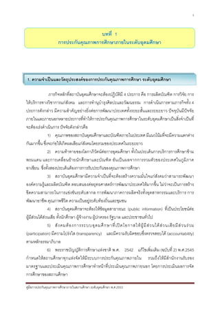 1



                                       บทที่ 1
                      การประกันคุณภาพการศึกษาภายในระดับอุดมศึกษา




1. ความจําเปนและวัตถุประสงคของการประกันคุณภาพการศึกษา ระดับอุดมศึกษา

                ภารกิจหลักที่สถาบันอุดมศึกษาจะตองปฏิบัติมี 4 ประการ คือ การผลิตบัณฑิต การวิจัย การ
ใหบริการทางวิชาการแกสังคม และการทํานุบํารุงศิลปะและวัฒนธรรม การดําเนินการตามภารกิจทั้ง 4
ประการดังกลาว มีความสําคัญอยางยิ่งตอการพัฒนาประเทศทั้งระยะสั้นและระยะยาว ปจจุบันมีปจจัย
ภายในและภายนอกหลายประการที่ทําใหการประกันคุณภาพการศึกษาในระดับอุดมศึกษาเปนสิ่งจําเปนที่
จะตองเรงดําเนินการ ปจจัยดังกลาวคือ
               1) คุณภาพของสถาบันอุดมศึกษาและบัณฑิตภายในประเทศ มีแนวโนมที่จะมีความแตกตาง
กันมากขึ้น ซึ่งจะกอใหเกิดผลเสียแกสงคมโดยรวมของประเทศในระยะยาว
                                        ั
               2) ความทาทายของโลกาภิวัตนตอการอุดมศึกษา ทั้งในประเด็นการบริการการศึกษาขาม
พรมแดน และการเคลื่อ นย า ยนั กศึก ษาและบัณฑิต อั น เปนผลจากการรวมตั วของประเทศในภู มิ ภาค
อาเซียน ซึ่งทั้งสองประเด็นตองการการรับประกันของคุณภาพการศึกษา
               3) สถาบันอุดมศึกษามีความจําเปนที่จะตองสรางความมั่นใจแกสังคมวาสามารถพัฒนา
องคความรูและผลิตบัณฑิต ตอบสนองตอยุทธศาสตรการพัฒนาประเทศใหมากขึ้น ไมวาจะเปนการสราง
ขีดความสามารถในการแขงขันระดับสากล การพัฒนาภาคการผลิตจริงทั้งอุตสาหกรรมและบริการ การ
พัฒนาอาชีพ คุณภาพชีวิต ความเปนอยูระดับทองถิ่นและชุมชน
               4) สถาบันอุดมศึกษาจะตองใหขอมูลสาธารณะ (public information) ที่เปนประโยชนตอ
ผูมสวนไดสวนเสีย ทั้งนักศึกษา ผูจางงาน ผูปกครอง รัฐบาล และประชาชนทั่วไป
    ี
               5) สั ง คมต อ งการระบบอุ ด มศึ ก ษาที่ เ ป ด โอกาสให ผู มี ส ว นได ส ว นเสี ย มี ส ว นร ว ม
(participation) มีความโปรงใส (transparency) และมีความรับผิดชอบซึ่งตรวจสอบได (accountability)
ตามหลักธรรมาภิบาล
               6) พระราชบัญญัติการศึกษาแหงชาติ พ.ศ. 2542 แกไขเพิ่มเติม (ฉบับที่ 2) พ.ศ.2545
กําหนดใหสถานศึกษาทุกแหงจัดใหมีระบบการประกันคุณภาพภายใน รวมถึงใหมีสํานักงานรับรอง
มาตรฐานและประเมินคุณภาพการศึกษาทําหนาที่ประเมินคุณภาพภายนอก โดยการประเมินผลการจัด
การศึกษาของสถานศึกษา

คูมือการประกันคุณภาพการศึกษาภายในสถานศึกษา ระดับอุดมศึกษา พ.ศ.2553
 