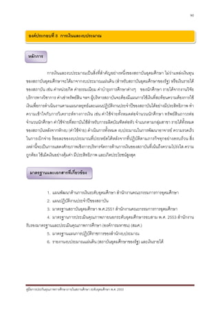 90



 องคประกอบที่ 8 การเงินและงบประมาณ


 หลักการ

              การเงินและงบประมาณเปนสิ่งที่สําคัญอยางหนึ่งของสถาบันอุดมศึกษา ไมวาแหลงเงินทุน
ของสถาบันอุดมศึกษาจะไดมาจากงบประมาณแผนดิน (สําหรับสถาบันอุดมศึกษาของรัฐ) หรือเงินรายได
ของสถาบัน เชน คาหนวยกิต คาธรรมเนียม คาบํารุงการศึกษาตางๆ ของนักศึกษา รายไดจากงานวิจัย
บริการทางวิชาการ คาเชาทรัพยสิน ฯลฯ ผูบริหารสถาบันจะตองมีแผนการใชเงินที่สะทอนความตองการใช
เงินเพื่อการดําเนินงานตามแผนกลยุทธและแผนปฏิบัติงานประจําปของสถาบันไดอยางมีประสิทธิภาพ ทํา
ความเขาใจกับการวิเคราะหทางการเงิน เชน คาใชจายทั้งหมดตอจํานวนนักศึกษา ทรัพยสินถาวรตอ
จํานวนนักศึกษา คาใชจายที่สถาบันใชสําหรับการผลิตบัณฑิตตอหัว จําแนกตามกลุมสาขา รายไดทั้งหมด
ของสถาบันหลังจากหักงบ (คาใชจาย) ดําเนินการทั้งหมด งบประมาณในการพัฒนาอาจารย ความรวดเร็ว
ในการเบิกจาย รอยละของงบประมาณที่ประหยัดไดหลังจากที่ปฏิบัติตามภารกิจทุกอยางครบถวน สิ่ง
เหลานี้จะเปนการแสดงศักยภาพเชิงการบริหารจัดการดานการเงินของสถาบันที่เนนถึงความโปรงใส ความ
ถูกตอง ใชเม็ดเงินอยางคุมคา มีประสิทธิภาพ และเกิดประโยชนสูงสุด


  มาตรฐานและเอกสารที่เกี่ยวของ


           1. แผนพัฒนาดานการเงินระดับอุดมศึกษา สํานักงานคณะกรรมการการอุดมศึกษา
           2. แผนปฏิบัติงานประจําปของสถาบัน
           3. มาตรฐานสถาบันอุดมศึกษา พ.ศ.2551 สํานักงานคณะกรรมการการอุดมศึกษา
           4. มาตรฐานการประเมินคุณภาพภายนอกระดับอุดมศึกษารอบสาม พ.ศ. 2553 สํานักงาน
รับรองมาตรฐานและประเมินคุณภาพการศึกษา (องคการมหาชน) (สมศ.)
           5. มาตรฐานแผนการปฏิบัติราชการของสํานักงบประมาณ
           6. รายงานงบประมาณแผนดิน (สถาบันอุดมศึกษาของรัฐ) และเงินรายได




คูมือการประกันคุณภาพการศึกษาภายในสถานศึกษา ระดับอุดมศึกษา พ.ศ. 2553
 