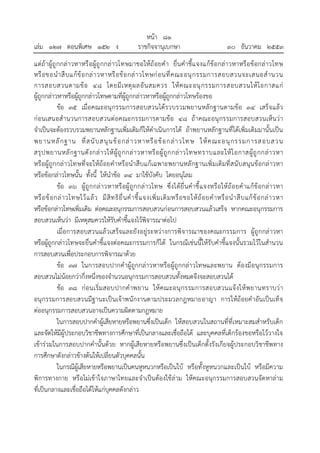 หน้า ๘๑
เล่ม ๑๒๗ ตอนพิเศษ ๑๕๒ ง ราชกิจจานุเบกษา ๓๐ ธันวาคม ๒๕๕๓
แต่ถ้าผู้ถูกกล่าวหาหรือผู้ถูกกล่าวโทษมาขอให้ถ้อยคํา ยื่นคําชี้แจงแก้ข้อกล่าวหาหรือข้อกล่าวโทษ
หรือขอนําสืบแก้ข้อกล่าวหาหรือข้อกล่าวโทษก่อนที่คณะอนุกรรมการสอบสวนจะเสนอสํานวน
การสอบสวนตามข้อ ๔๘ โดยมีเหตุผลอันสมควร ให้คณะอนุกรรมการสอบสวนให้โอกาสแก่
ผู้ถูกกล่าวหาหรือผู้ถูกกล่าวโทษตามที่ผู้ถูกกล่าวหาหรือผู้ถูกกล่าวโทษร้องขอ
ข้อ ๓๕ เมื่อคณะอนุกรรมการสอบสวนได้รวบรวมพยานหลักฐานตามข้อ ๓๔ เสร็จแล้ว
ก่อนเสนอสํานวนการสอบสวนต่อคณะกรรมการตามข้อ ๔๘ ถ้าคณะอนุกรรมการสอบสวนเห็นว่า
จําเป็นจะต้องรวบรวมพยานหลักฐานเพิ่มเติมก็ให้ดําเนินการได้ ถ้าพยานหลักฐานที่ได้เพิ่มเติมมานั้นเป็น
พยานหลักฐาน ที่สนับสนุนข้อกล่าวหาหรือข้อกล่าวโทษ ให้คณะอนุกรรมการสอบสวน
สรุปพยานหลักฐานดังกล่าวให้ผู้ถูกกล่าวหาหรือผู้ถูกกล่าวโทษทราบและให้โอกาสผู้ถูกกล่าวหา
หรือผู้ถูกกล่าวโทษที่จะให้ถ้อยคําหรือนําสืบแก้เฉพาะพยานหลักฐานเพิ่มเติมที่สนับสนุนข้อกล่าวหา
หรือข้อกล่าวโทษนั้น ทั้งนี้ ให้นําข้อ ๓๔ มาใช้บังคับ โดยอนุโลม
ข้อ ๓๖ ผู้ถูกกล่าวหาหรือผู้ถูกกล่าวโทษ ซึ่งได้ยื่นคําชี้แจงหรือให้ถ้อยคําแก้ข้อกล่าวหา
หรือข้อกล่าวโทษไว้แล้ว มีสิทธิยื่นคําชี้แจงเพิ่มเติมหรือขอให้ถ้อยคําหรือนําสืบแก้ข้อกล่าวหา
หรือข้อกล่าวโทษเพิ่มเติม ต่อคณะอนุกรรมการสอบสวนก่อนการสอบสวนแล้วเสร็จ หากคณะอนุกรรมการ
สอบสวนเห็นว่า มีเหตุสมควรให้รับคําชี้แจงไว้พิจารณาต่อไป
เมื่อการสอบสวนแล้วเสร็จและยังอยู่ระหว่างการพิจารณาของคณะกรรมการ ผู้ถูกกล่าวหา
หรือผู้ถูกกล่าวโทษจะยื่นคําชี้แจงต่อคณะกรรมการก็ได้ ในกรณีเช่นนี้ให้รับคําชี้แจงนั้นรวมไว้ในสํานวน
การสอบสวนเพื่อประกอบการพิจารณาด้วย
ข้อ ๓๗ ในการสอบปากคําผู้ถูกกล่าวหาหรือผู้ถูกกล่าวโทษและพยาน ต้องมีอนุกรรมการ
สอบสวนไม่น้อยกว่ากึ่งหนึ่งของจํานวนอนุกรรมการสอบสวนทั้งหมดจึงจะสอบสวนได้
ข้อ ๓๘ ก่อนเริ่มสอบปากคําพยาน ให้คณะอนุกรรมการสอบสวนแจ้งให้พยานทราบว่า
อนุกรรมการสอบสวนมีฐานะเป็นเจ้าพนักงานตามประมวลกฎหมายอาญา การให้ถ้อยคําอันเป็นเท็จ
ต่ออนุกรรมการสอบสวนอาจเป็นความผิดตามกฎหมาย
ในการสอบปากคําผู้เสียหายหรือพยานซึ่งเป็นเด็ก ให้สอบสวนในสถานที่ที่เหมาะสมสําหรับเด็ก
และจัดให้มีผู้ประกอบวิชาชีพทางการศึกษาที่เป็นกลางและเชื่อถือได้ และบุคคลที่เด็กร้องขอหรือไว้วางใจ
เข้าร่วมในการสอบปากคํานั้นด้วย หากผู้เสียหายหรือพยานซึ่งเป็นเด็กตั้งรังเกียจผู้ประกอบวิชาชีพทาง
การศึกษาดังกล่าวข้างต้นให้เปลี่ยนตัวบุคคลนั้น
ในกรณีผู้เสียหายหรือพยานเป็นคนหูหนวกหรือเป็นใบ้ หรือทั้งหูหนวกและเป็นใบ้ หรือมีความ
พิการทางกาย หรือไม่เข้าใจภาษาไทยและจําเป็นต้องใช้ล่าม ให้คณะอนุกรรมการสอบสวนจัดหาล่าม
ที่เป็นกลางและเชื่อถือได้ให้แก่บุคคลดังกล่าว
 