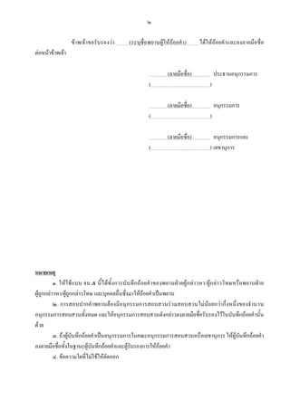 ๒
ขาพเจาขอรับรองวา ........ (ระบุชื่อพยานผูใหถอยคํา) ........ไดใหถอยคําและลงลายมือชื่อ
ตอหนาขาพเจา
กกกกกก(ลายมือชื่อ)กกกกกก ประธานอนุกรรมการ
(..............................................)
กกกกกก(ลายมือชื่อ)กกกกกก อนุกรรมการ
(..............................................)
กกกกกก(ลายมือชื่อ)กกกกกก อนุกรรมการและ
(..............................................) เลขานุการ
หมายเหตุ
๑. ใหใชแบบ จบ.๕ นี้ไดทั้งการบันทึกถอยคําของพยานฝายผูกลาวหา/ผูกลาวโทษหรือพยานฝาย
ผูถูกกลาวหา/ผูถูกกลาวโทษ และบุคคลอื่นซึ่งมาใหถอยคําเปนพยาน
๒. การสอบปากคําพยานตองมีอนุกรรมการสอบสวนรวมสอบสวนไมนอยกวากึ่งหนึ่งของจํานวน
อนุกรรมการสอบสวนทั้งหมด และใหอนุกรรมการสอบสวนดังกลาวลงลายมือชื่อรับรองไวในบันทึกถอยคํานั้น
ดวย
๓. ถาผูบันทึกถอยคําเปนอนุกรรมการในคณะอนุกรรมการสอบสวนหรือเลขานุการ ใหผูบันทึกถอยคํา
ลงลายมือชื่อทั้งในฐานะผูบันทึกถอยคําและผูรับรองการใหถอยคํา
๔. ขอความใดที่ไมใชใหตัดออก
 