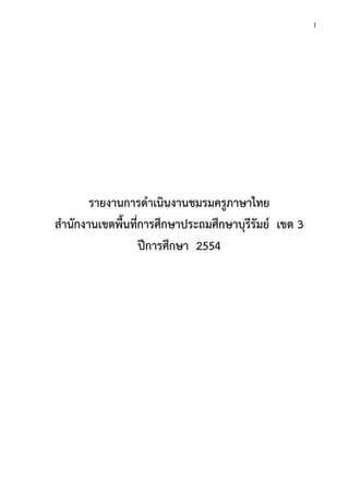 1
รายงานการดาเนินงานชมรมครูภาษาไทย
สานักงานเขตพื้นที่การศึกษาประถมศึกษาบุรีรัมย์ เขต 3
ปีการศึกษา 2554
 