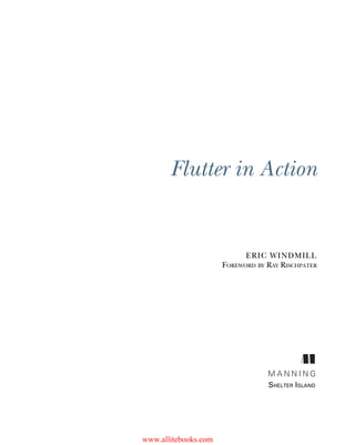 Flutter in Action
ERIC WINDMILL
FOREWORD BY RAY RISCHPATER
M A N N I N G
SHELTER ISLAND
www.allitebooks.com
 