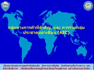 กลุ่มทางการค้าที่สำคัญ  และ การรวมกลุ่มประชาคมอาเซียน  ( AEC) 