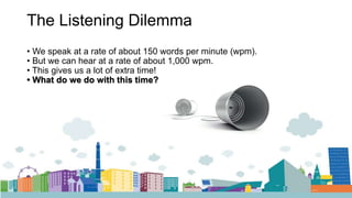 The Listening Dilemma
• We speak at a rate of about 150 words per minute (wpm).
• But we can hear at a rate of about 1,000 wpm.
• This gives us a lot of extra time!
• What do we do with this time?
 