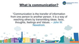 What is communication?
“Communication is the transfer of information
from one person to another person. It is a way of
reaching others by transmitting ideas, facts,
thoughts, feelings and Values. – John W.
Newstrom.
 
