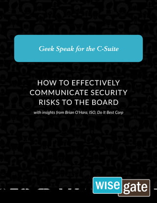WISEGATEIT.COM
Geek Speak for the C-Suite
HOW TO EFFECTIVELY
COMMUNICATE SECURITY
RISKS TO THE BOARD
with insights from Brian O’Hara, ISO, Do It Best Corp
 
