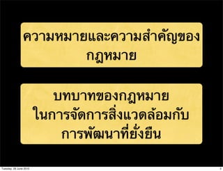 ความหมายและความสําคัญของ
                        กฎหมาย

                           บทบาทของกฎหมาย
                        ในการจัดการสิ่งแวดล้อมกับ
                            การพัฒนาที่ยั่งยืน

Tuesday, 29 June 2010                               2
 
