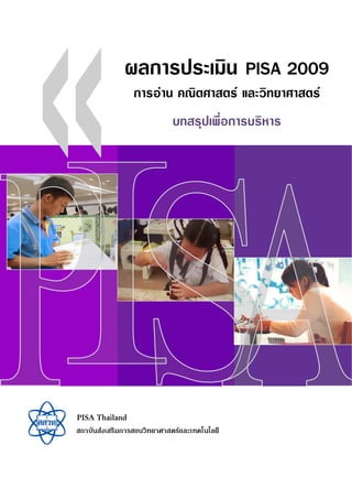 ผลการประเมิน                           PISA 2009
                     การอาน คณิตศาสตร และวิทยาศาสตร
                                   บทสรุปเพื่อการบริหาร




PISA Thailand
สถาบั น ส ง เสริ ม การสอนวิ ท ยาศาสตร แ ละเทคโนโลยี
 