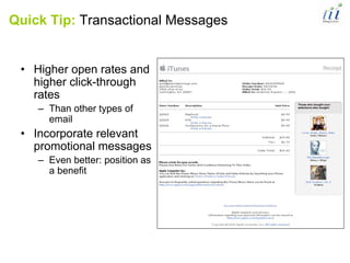 Quick Tip: Transactional Messages


 • Higher open rates and
   higher click-through
   rates
    – Than other types of
      email
 • Incorporate relevant
   promotional messages
    – Even better: position as
      a benefit
 