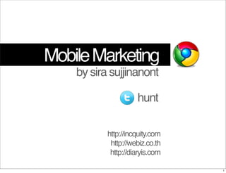 Mobile Marketing
    by sira sujjinanont

                     hunt

           http://incquity.com
            http://webiz.co.th
            http://diaryis.com

                                 1
 