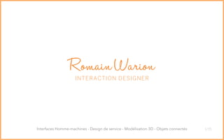 1/15
RomainWarion
INTERACTION DESIGNER
Interfaces Homme-machines - Design de service - Modélisation 3D - Objets connectés
 