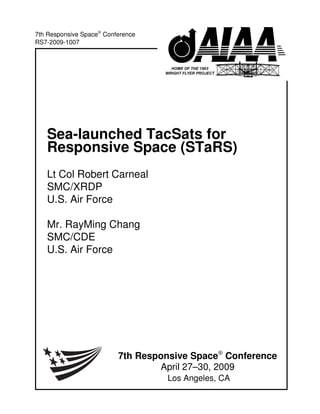 7th Responsive Space®
Conference
April 27–30, 2009
Los Angeles, CA
Sea-launched TacSats for
Responsive Space (STaRS)
Lt Col Robert Carneal
SMC/XRDP
U.S. Air Force
Mr. RayMing Chang
SMC/CDE
U.S. Air Force
7th Responsive Space®
Conference
RS7-2009-1007
 