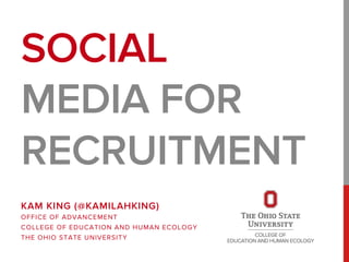 SOCIAL
MEDIA FOR
RECRUITMENT
KAM KING (@KAMILAHKING)
OFFICE OF ADVANCEMENT
COLLEGE OF EDUCATION AND HUMAN ECOLOGY
THE OHIO STATE UNIVERSITY
 