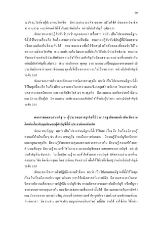 90
ระมัดระวังเยี่ยงผู้ประกอบวิชาชีพ มีความสามารถพิจารณาการปรับใช้ค่านิยมทางวิชาชีพ
จรรยาบรรณ และทัศนคติให้เข้ากับการตัดสินใจ อย่างมีนัยสาคัญที่ระดับ 0.01
ทักษะทางการปฏิสัมพันธ์ระหว่างบุคคลและการสื่อสาร พบว่า เป็นไปตามสมมติฐาน
ที่ตั้งไว้ในบางเรื่อง คือ ในเรื่องสามารถทางานเป็นทีม สามารถปฏิสัมพันธ์กับผู้ที่มีวัฒนธรรม
หรือความคิดเห็นที่ต่างกันได้ สามารถเจรจาเพื่อได้ข้อสรุป หรือข้อตกลงที่ยอมรับได้ใน
สถานการณ์ทางวิชาชีพ สามารถทางานในวัฒนธรรมที่ต่างกันได้อย่างมีประสิทธิภาพ สามารถ
ฟังและอ่านอย่างมีประสิทธิภาพรวมถึงให้ความสาคัญกับวัฒนธรรมและภาษาที่แตกต่างกัน
อย่างมีนัยสาคัญที่ระดับ 0.01 สามารถนาเสนอ พูดคุย รายงาน และปกป้ องมุมมองของตนอย่างมี
ประสิทธิภาพ ผ่านการเขียนและพูดทั้งที่เป็นทางการและไม่เป็นทางการ อย่างมีนัยสาคัญที่
ระดับ 0.05
ทักษะทางการบริหารองค์กรและการจัดการทางธุรกิจ พบว่า เป็นไปตามสมมติฐานที่ตั้ง
ไว้ในทุกเรื่อง คือ ในเรื่องมีความสามารถในการวางแผนเชิงกลยุทธ์การจัดการ โครงการการจัด
บุคลากรและทรัพยากร และการตัดสินใจต่างๆ ทางธุรกิจ มีความสามารถจัดแบ่งหน้าที่งาน
และมีภาวะเป็นผู้นา มีความสามารถพิจารณาและตัดสินใจได้อย่างผู้บริหาร อย่างมีนัยสาคัญที่
ระดับ 0.01
ผลการทดสอบสมมติฐาน ผู้ประกอบการธุรกิจที่มีประเภทธุรกิจแตกต่างกัน มีความ
คิดเห็นเกี่ยวกับคุณลักษณะผู้ทาบัญชีที่พึงประสงค์แตกต่างกัน
ทักษะทางปัญญา พบว่า เป็นไปตามสมมติฐานที่ตั้งไว้ในบางเรื่อง คือ ในเรื่อง มีความรู้
ความเข้าใจด้านอื่นๆ เช่น สังคม เศรษฐกิจ การเมืองการปกครอง มีความรู้ด้านบัญชีภาษีอากร
และกฎหมายธุรกิจ มีความรู้ด้านการควบคุมและการตรวจสอบภายใน มีความรู้ ความเข้าใจการ
คานวณต้นทุน มีความรู้ ความเข้าใจในการวางระบบบัญชีและสารสนเทศทางการบัญชี อย่างมี
นัยสาคัญที่ระดับ 0.01 ในเรื่องมีความรู้ ความเข้าใจด้านการสอบบัญชี มีขีดความสามารถที่จะ
สอบถาม วิจัย คิดเชิงเหตุผล วิเคราะห์และสังเคราะห์ เพื่อให้ได้มาซึ่งข้อสรุป อย่างมีนัยสาคัญที่
ระดับ 0.05
ทักษะทางวิชาการเชิงปฏิบัติและหน้าที่งาน พบว่า เป็นไปตามสมมติฐานที่ตั้งไว้ในทุก
เรื่อง ในเรื่องมีความชานาญทางตัวเลข (การใช้คณิตศาสตร์และสถิติ) มีความสามารถในการ
วิเคราะห์ความเสี่ยงของการปฏิบัติงานบัญชี เช่น ความผิดพลาดของการบันทึกบัญชี หรือปัญหา
จากระบบการควบคุมภายใน และจัดการลดความเสี่ยงเหล่านั้นได้ มีความสามารถในการจัดทา
และนาเสนอรายงานการเงินในรูปแบบที่ง่ายต่อความเข้าใจ ถูกต้อง ครบถ้วนตามหลักเกณฑ์และ
ทันต่อเวลา มีความสามารถวัด/คานวณมูลค่าของสินทรัพย์ หนี้สิน รายได้ ค่าใช้จ่าย ได้อย่าง
 