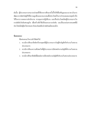 94
ดังนั้น ผู้ประกอบการสามารถนาผลที่ได้จากการศึกษาครั้งนี้ไปใช้เป็นข้อมูลและแนวทางในการ
พัฒนาการจัดทาบัญชีให้มีความถูกต้องและเหมาะสมเพื่อประโยชน์ในการกาหนดแผนกลยุทธ์ หรือ
ใช้ในการวางแผนการดาเนินงาน ควบคุมการปฏิบัติงาน และเป็นประโยชน์ต่อผู้ประกอบการใน
การตัดสินใจเชิงเศรษฐกิจ เพื่อสร้างข้อได้เปรียบทางการแข่งขัน และเป็นแหล่งสารสนเทศที่มี
ประโยชน์ต่อผู้สนใจภายนอก อันจะส่งผลดีแก่ภาพลักษณ์ขององค์กร
ข้อเสนอแนะ
ข้อเสนอแนะในการทาวิจัยต่อไป
1. ควรมีการศึกษาปัจจัยหรือเหตุผลที่ผู้ประกอบการรับผู้ทาบัญชีเข้าทางานในสถาน
ประกอบการ
2. ควรมีการศึกษาความพึงพอใจที่ผู้ประกอบการมีต่อพนักงานบัญชีที่ทางานในสถาน
ประกอบการ
3. ควรมีการศึกษาปัจจัยที่มีผลต่อการเลือกพนักงานบัญชีเข้าทางานในสถานประกอบการ
 