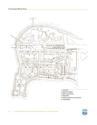 THE CITIZENS’ MASTER PLAN
Fort Pierce Waste Water Treatment Plant Relocation - A Community’s Vision14
A1A Seaway Drive
1. Hotel Site
2. Waterfront Market
3. Mixed Use Building
4. Residential
5. Parking (surface and structured)
6. Public Beach
1
1
1
2
3
3
4
4
4
5
6
 