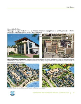 HOTEL STUDIES
Fort Pierce Waste Water Treatment Plant Relocation - A Community’s Vision 23
selves as destinations.
The images on pages 24-25 show how resort hotels with extensive program can be carefully embedded within the
urban fabric and contribute to the creation of four of the most
vis-
ited
tourist destinations in the world.Above: The Palm Beach Convention Center. Attracting first class hotels is challenging.After almost a decade working to attract first class hotels to downtown
West Palm Beach, the hotel site next to the convention center still lies vacant. Through an aggressive marketing campaign, the City was able to attract a first
class hotel within the downtown’s fabric.
The Citizen’s Master Plan identifies two potential locations for first class resort hotel(s).
 