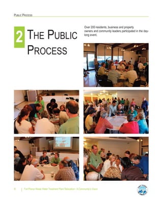 PUBLIC PROCESS
Fort Pierce Waste Water Treatment Plant Relocation - A Community’s Vision6
THE PUBLIC
PROCESS
2
Over 200 residents, business and property
owners and community leaders participated in the day-
long event.
 