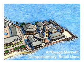 Insert Master Plan
A “Beach Market”:
Complimentary Retail Uses
A “Beach Market”:
Complimentary Retail Uses
 