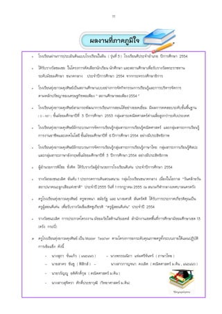 11



                                        ผลงานที่ภาคภูมใจ
                                                      ิ
   โรงเรียนผ่านการประเมินต้นแบบโรงเรียนในฝ๎น ( รุนที่ 3 ) โรงเรียนดีประจาอาเภอ ปีการศึกษา 2554
                                                  ่

   ได้รับรางวัลชมเชย ในโครงการคัดเลือกนักเรียน นักศึกษา และสถานศึกษาเพื่อรับรางวัลพระราชทาน
    ระดับมัธยมศึกษา ขนาดกลาง ประจาปีการศึกษา 2554 จากกระทรวงศึกษาธิการ

   โรงเรียนทุ่งยาวผดุงศิษย์เป็นสถานศึกษาแบบอย่างการจัดกิจกรรมการเรียนรูและการบริหารจัดการ
                                                                        ้
    ตามหลักปรัชญาของเศรษฐกิจพอเพียง “ สถานศึกษาพอเพียง 2554 ”

   โรงเรียนทุ่งยาวผดุงศิษย์สามารถพัฒนาการเรียนการสอนได้อย่างยอดเยี่ยม มีผลการทดสอบระดับขั้นพืนฐาน
                                                                                              ้
    ( O – NET )   ชั้นมัธยมศึกษาปีที่ 3 ปีการศึกษา 2553 กลุ่มสาระคณิตศาสตร์ค่าเฉลี่ยสูงกว่าระดับประเทศ

   โรงเรียนทุ่งยาวผดุงศิษย์มกระบวนการจัดการเรียนรูกลุ่มสาระการเรียนรูคณิตศาสตร์ และกลุ่มสาระการเรียนรู้
                             ี                     ้                  ้
    การงานอาชีพและเทคโนโลยี ชันมัธยมศึกษาปีที่ 6 ปีการศึกษา 2554 อย่างมีประสิทธิภาพ
                              ้

   โรงเรียนทุ่งยาวผดุงศิษย์มกระบวนการจัดการเรียนรูกลุ่มสาระการเรียนรูภาษาไทย กลุ่มสาระการเรียนรูศลปะ
                             ี                     ้                  ้                          ้ ิ
    และกลุ่มสาระภาษาอังกฤษชั้นมัธยมศึกษาปีที่ 3 ปีการศึกษา 2554 อย่างมีประสิทธิภาพ

   ผู้อานวยการพิไชย ชั่งคิด ได้รับรางวัลผูอานวยการโรงเรียนดีเด่น ประจาปีการศึกษา 2554
                                           ้

   รางวัลรองชนะเลิศ อันดับ 1 ประกวดการเดินสวนสนาม กลุ่มโรงเรียนขนาดกลาง เนื่องในโอกาส “วันคล้ายวัน
    สถาปนาคณะลูกเสือแห่งชาติ” ประจาปี 2555 วันที่ 1 กรกฎาคม 2555 ณ สนามกีฬากลางเทศบาลนครตรัง

   ครูโรงเรียนทุ่งยาวผดุงศิษย์ ครูพรพนา สมัยรัฐ และ นางยศวดี สันตรัตติ ได้รับการประกาศเกียรติคุณเป็น
    ครูผสอนดีเด่น เพื่อรับรางวัลเข็มเชิดชูเกียรติ “ครูผสอนดีเด่น” ประจาปี 2554
        ู้                                             ู้

   รางวัลชนะเลิศ การประกวดโครงงาน มัธยมวัยใสต้านภัยเอดส์ สานักงานเขตพืนที่การศึกษามัธยมศึกษาเขต 13
                                                                       ้
    (ตรัง กระบี่)

   ครูโรงเรียนทุ่งยาวผดุงศิษย์ เป็น Master Teacher ตามโครงการยกระดับคุณภาพครูทงระบบภายใต้แผนปฏิบัติ
                                                                               ั้
    การเข้มแข็ง ดังนี้
         - นางสุภา จั่นแก้ว ( แนะแนว )            - นางพรรณนิภา แจ่มศรีจันทร์ ( ภาษาไทย )
         - นายสาคร ขันชู ( ฟิสกส์ ) -
                              ิ                      นางสาวกาญจนา คงเลิศ ( คณิตศาสตร์ ม.ต้น , แนะแนว )
         - นายวรัญํู อติศักดิ์กุล ( คณิตศาสตร์ ม.ต้น )
         - นางสาวสุจิตรา ศักดิ์ประชาวุฒิ (วิทยาศาสตร์ ม.ต้น)
 