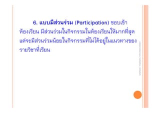 งานนิ ทศการเรียนการสอน โรงเรียนสิรินธร จังหวัดสุรนทร์
งานนิเเทศการเรียนการสอน โรงเรียนสิรินธร จังหวัดสุรนทร์
ิิ

6. แบบมีส่วนร่วม (Participation) ชอบเข้า
Participation)
ห้องเรียน มีส่วนร่วมในกิจกรรมในห้องเรียนให้มากที่สุด
แต่จะมีส่วนร่วมน้อยในกิจกรรมที่ไม่ได้อยู่ในแนวทางของ
รายวิชาที่เรียน

 