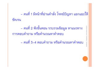 - คนที่ 1 มีหน้าที่อ่านคําสั่ง โจทย์ปัญหา แยกแยะให้
ชัดเจน

- คนที่ 3-4 ตอบคําถาม หรือคํานวณหาคําตอบ

งานนิ ทศการเรียนการสอน โรงเรียนสิรินธร จังหวัดสุรนทร์
งานนิเเทศการเรียนการสอน โรงเรียนสิรินธร จังหวัดสุรนทร์
ิิ

- คนที่ 2 ฟังขั้นตอน รวบรวมข้อมูล หาแนวทาง
การตอบคําถาม หรือคํานวณหาคําตอบ

 