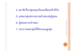 4. สมาชิกในกลุ่มหมุนเวียนเปลียนหน้าที่กัน
่
5. แต่ละกลุ่มส่งกระดาษคําตอบต่อผู้สอน

7. ประกาศผลกลุ่มที่ได้คะแนนสูงสุด

งานนิ ทศการเรียนการสอน โรงเรียนสิรินธร จังหวัดสุรนทร์
งานนิเเทศการเรียนการสอน โรงเรียนสิรินธร จังหวัดสุรนทร์
ิิ

6. ผู้สอนตรวจคําตอบ

 