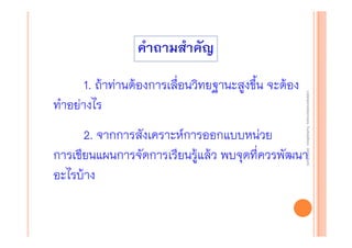 งานนิ ทศการเรียนการสอน โรงเรียนสิรินธร จังหวัดสุรนทร์
งานนิเเทศการเรียนการสอน โรงเรียนสิรินธร จังหวัดสุรนทร์
ิิ

1. ถ้าท่านต้องการเลื่อนวิทยฐานะสูงขึ้น จะต้อง
ทําอย่างไร

2. จากการสังเคราะห์การออกแบบหน่วย
การเขียนแผนการจัดการเรียนรู้แล้ว พบจุดที่ควรพัฒนา
อะไรบ้าง

 