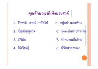 5. อยู่อย่างพอเพียง

2. ซื่อสัตย์สุจริต

6. มุ่งมั่นในการทํางาน

3. มีวินย
ั

7. รักความเป็นไทย

4. ใฝ่เรียนรู้

8. มีจิตสาธารณะ

งานนิ ทศการเรียนการสอน โรงเรียนสิรินธร จังหวัดสุรนทร์
งานนิเเทศการเรียนการสอน โรงเรียนสิรินธร จังหวัดสุรนทร์
ิิ

1. รักชาติ ศาสน์ กษัตริย์

 
