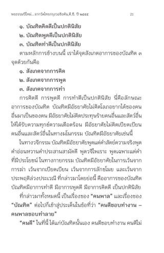 พรธรรมปีใหม่...จากวัดไทยกรุงวอชิงตัน,ดี.ซี. ปี ๒๕๕๕    21

     ๑.	บัณฑิตคิดดีเป็นปกตินิสัย
	 ๒.	บัณฑิตพูดดีเป็นปกตินิสัย
	 ๓.	บัณฑิตท�าดีเป็นปกตินิสัย
     ตามหลักการข้างบนนี้ เราได้จุดสังเกตอาการของบัณฑิต ๓
จุดด้วยกันคือ
     ๑.	สังเกตจากการคิด
	 ๒.	สังเกตจากการพูด
	 ๓.	สังเกตจากการท�า
     การคิดดี การพูดดี การท�าดีเป็นปกตินิสัย นี่คือลักษณะ
อาการของบัณฑิต บัณฑิตมีอัธยาศัยไม่คิดโลภอยากได้ของคน
อืนมาเป็นของตน มีอธยาศัยไม่คดประทุษร้ายคนอืนและสัตว์อน
  ่                     ั           ิ             ่         ื่
ให้ได้รับความทุกข์ความเดือดร้อน มีอัธยาศัยไม่คิดเบียดเบียน
คนอื่นและสัตว์อื่นในทางมโนกรรม บัณฑิตมีอัธยาศัยเช่นนี้
     ในทางวจีกรรม บัณฑิตมีอธยาศัยพูดแต่คาสัตย์ความจริงพูด
                                ั             �
ค�าอ่อนหวานค�าประสานสามัคคี พูดวจีไพเราะ พูดเฉพาะแต่ค�า
ที่มีประโยชน์ ในทางกายกรรม บัณฑิตมีอัธยาศัยในการเว้นจาก
การฆ่า เว้นจากเบียดเบียน เว้นจากการลักขโมย และเว้นจาก
ประพฤติล่วงประเวณี ที่กล่าวมาโดยย่อนี้ คืออาการของบัณฑิต
บัณฑิตมีอาการท�าดี มีอาการพูดดี มีอาการคิดดี เป็นปกตินิสัย
     ทีกล่าวมาทังหมดนี้ เป็นเรืองของ “คนพาล” และเรืองของ
       ่        ้                 ่                    ่
“บัณฑิต” ต่อไปก็เข้าสู่ประเด็นในข้อที่ว่า “คนดีชอบท�างาน	–	
คนพาลชอบท�าลาย”
     “คนดี” ในที่นี้ ได้แก่บัณฑิตนั้นเอง คนดีชอบท�างาน คนดีไม่
 