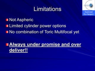 Eastwood
Eye Surgery
Limitations
Not Aspheric
Limited cylinder power options
No combination of Toric Multifocal yet
Always under promise and over
deliver!!
 