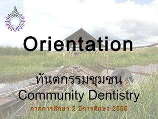 Orientation
  ทันตกรรมชุมชน
Community Dentistry
 ภาคการศึก ษา 2 ปีก ารศึก ษา 2555
 