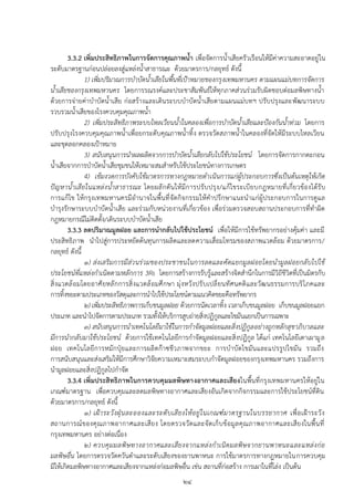 3.3.2 เพิ่มประสิทธิภาพในการจัดการคุณภาพน้า เพื่อจัดการน้าเสียครัวเรือนให้มีค่าความสะอาดอยู่ ใน
ระดับมาตรฐานก่อนปล่อยลงสู่แหล่งน้าสาธารณะ ด้วยมาตรการ/กลยุทธ์ ดังนี้
               1) เพิ่มปริมาณการบาบัดน้าเสียในพื้นที่เป้าหมายของกรุ งเทพมหานคร ตามแผนแม่บทการจัดการ
น้าเสียของกรุงเทพมหานคร โดยการรณรงค์และประชาสัมพันธ์ให้ทุกภาคส่วนร่วมรับผิดชอบต่อมลพิษทางน้า
ด้วยการจ่ายค่าบาบัดน้าเสีย ก่อสร้างและเดินระบบบาบัดน้าเสียตามแผนแม่บทฯ ปรับปรุงและพัฒนาระบบ
รวบรวมน้าเสียของโรงควบคุมคุณภาพน้า
               2) เพิ่มประสิทธิภาพระบบไหลเวียนน้าในคลองเพื่อการบาบัดน้าเสียและป้องกันน้าท่วม โดยการ
ปรับปรุงโรงควบคุมคุณภาพน้าเพื่อยกระดับคุณภาพน้าทิ้ ง ตรวจวัดสภาพน้าในคลองที่จัดให้มีระบบไหลเวียน
และขุดลอกคลองเปูาหมาย
               3) สนับสนุนการนาผลผลิตจากการบาบัดน้าเสียกลับไปใช้ประโยชน์ โดยการจัดการกากตะกอน
น้าเสียจากการบาบัดน้าเสียชุมชนให้เหมาะสมสาหรับใช้ประโยชน์ทางการเกษตร
               4) เข้มงวดการบังคับใช้มาตรการทางกฎหมายดาเนินการแก่ผู้ประกอบการซึ่งเป็นต้นเหตุให้เกิด
ปั ญหาน้ าเสี ย ในแหล่ ง น้ าสาธารณะ โดยผลั กดัน ให้ มีก ารปรั บปรุ ง /แก้ ไขระเบีย บกฎหมายที่ เกี่ย วข้องได้รั บ
การแก้ไข ให้กรุงเทพมหานครมีอานาจในพื้นที่ จัดกิจกรรมให้คาปรึกษาแนะนาแก่ผู้ประกอบการในการดูแล
บารุงรักษาระบบบาบัดน้าเสีย และร่วมกับหน่วยงานที่เกี่ยวข้อง เพื่อร่วมตรวจสอบสถานประกอบการที่ทาผิด
กฎหมายกรณีไม่ติดตั้ง/เดินระบบบาบัดน้าเสีย
        3.3.3 ลดปริมาณมูลฝอย และการนากลับไปใช้ประโยชน์ เพื่อให้มีการใช้ทรัพยากรอย่างคุ้มค่า และมี
ประสิทธิภาพ นาไปสู่การประหยัดต้นทุนการผลิตและลดความเสื่อมโทรมของสภาพแวดล้อม ด้วยมาตรการ/
กลยุทธ์ ดังนี้
               ๑) ส่งเสริมการมีส่ว นร่ วมของประชาชนในการลดและคัดแยกมูลฝอยโดยนามูลฝอยกลั บไปใช้
ประโยชน์ที่แหล่งกาเนิดตามหลักการ 3Rs โดยการสร้างการรับรู้และสร้างจิตสานึกในการมีวิถีชีวิตที่เป็นมิตรกับ
สิ่ งแวดล้ อมโดยอาศั ยหลั กการสิ่ งแวดล้ อมศึ กษา มุ่ งหวั งปรั บเปลี่ ยนทั ศนคติ และวั ฒ นธรรมการบริ โภคและ
การทิ้งขยะตามประเภทของวัสดุและการนาไปใช้ประโยชน์ตามแนวคิดขยะคือทรัพยากร
               ๒) เพิ่มประสิทธิภาพการเก็บขนมูลฝอย ด้วยการนัดเวลาทิ้ง เวลาเก็บขนมูลฝอย เก็บขนมูลฝอยแยก
ประเภท และนาไปจัดการตามประเภท รวมทั้งให้บริการสูบถ่ายสิ่งปฏิกูลและไขมันแยกเป็นการเฉพาะ
               ๓) สนับสนุนการนาเทคโนโลยีมาใช้ในการกาจัดมูลฝอยและสิ่งปฏิกูล อย่างถูกหลักสุขาภิบาลและ
มีการนากลับมาใช้ประโยชน์ ด้วยการใช้เทคโนโลยีการกาจัดมูลฝอยและสิ่งปฏิกูล ได้แก่ เทคโนโลยีเตาเผามู ล
ฝอย เทคโนโลยี การหมักปุ๋ย และการผลิ ตก๊าซชีว ภาพจากขยะ การบาบัดไขมันและแปรรูปไขมัน รวมถึง
การสนับสนุนและส่งเสริมให้มีการศึกษาวิจัยความเหมาะสมระบบกาจัดมูลฝอยของกรุงเทพมหานคร รวมถึงการ
นามูลฝอยและสิ่งปฏิกูลไปกาจัด
        3.3.4 เพิ่มประสิทธิภาพในการควบคุมมลพิษทางอากาศและเสียงในพื้นที่กรุงเทพมหานครให้อยู่ใน
เกณฑ์มาตรฐาน เพื่อควบคุมและลดมลพิษทางอากาศและเสียงอันเกิดจากกิจกรรมและการใช้ประโยชน์ที่ดิน
ด้วยมาตรการ/กลยุทธ์ ดังนี้
               ๑) เฝ้ า ระวั ง ฝุ่ น ละอองและระดั บ เสี ย งให้ อ ยู่ ใ นเกณฑ์ ม าตรฐานในบรรยากาศ เพื่ อ เฝู า ระวั ง
สถานการณ์ ข องคุ ณ ภาพอากาศและเสี ย ง โดยตรวจวัด และจัด เก็ บข้ อ มูล คุณ ภาพอากาศและเสี ย งในพื้ น ที่
กรุงเทพมหานคร อย่างต่อเนื่อง
               ๒) ควบคุ ม มลพิ ษ ทางอากาศและเสี ย งจากแหล่ ง ก าเนิ ด มลพิษ จากยานพาหนะและแหล่ ง ก่ อ
มลพิษอื่น โดยการตรวจวัดควันดาและระดับเสียงของยานพาหนะ การใช้มาตรการทางกฎหมายในการควบคุม
มิให้เกิดมลพิษทางอากาศและเสียงจากแหล่งก่อมลพิษอื่น เช่น สถานที่ก่อสร้าง การเผาในที่โล่ง เป็นต้น
                                                        ๒๔
 