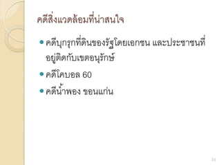 คดีสิ่งแวดล้อมที่น่าสนใจ
คดีบุกรุกที่ดินของรัฐโดยเอกชน และประชาชนที่
อยู่ติดกับเขตอนุรักษ์
คดีโคบอล 60
คดีน้าพอง ขอนแก่น
31
 