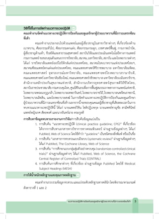 

วิธีที่ใช้ในการจัดท�ำแนวทางเวชปฏิบัติ
คณะท�ำงานจัดท�ำแนวทางเวชปฏิบัติการป้องกันและดูแลรักษาผู้ป่วยเบาหวานที่มีภาวะแทรกซ้อน
ที่เท้า
	 คณะท�ำงานประกอบไปด้วยแพทย์และผู้เชี่ยวชาญในสาขาวิชาต่างๆ ที่เกี่ยวข้องด้าน
เบาหวาน, ศัลยกรรมทั่วไป, ศัลยกรรมตกแต่ง, ศัลยกรรมกระดูก, เวชศาสตร์ฟื้นฟู, กายภาพบ�ำบัด,
ผู้เชี่ยวชาญด้านเท้า, ชีวสถิติและสาธารณสุขศาสตร์ สถาบันวิจัยและประเมินเทคโนโลยีทางการแพทย์
กรมการแพทย์ขอขอบคุณตัวแทนจากราชวิทยาลัย,สมาคม,มหาวิทยาลัย,สถาบันและโรงพยาบาลต่างๆ
ได้แก่ ราชวิทยาลัยแพทย์ออร์โธปิดิกส์แห่งประเทศไทย, สมาคมโรคเบาหวานแห่งประเทศไทยฯ,
สมาคมศัลยแพทย์ตกแต่งแห่งประเทศไทย, คณะแพทยศาสตร์ศิริราชพยาบาล มหาวิทยาลัยมหิดล,
คณะแพทยศาสตร์ จุฬาลงกรณ์มหาวิทยาลัย, คณะแพทยศาสตร์โรงพยาบาลรามาธิบดี,
คณะแพทยศาสตร์ มหาวิทยาลัยเชียงใหม่, คณะแพทยศาสตร์วชิรพยาบาล มหาวิทยาลัยนวมินทราธิราช,
ส�ำนักงานหลักประกันสุขภาพแห่งชาติ, ส�ำนักงานบริหารยุทธศาสตร์สุขภาพดีวิถีชีวิตไทย,
สถาบันราชประชาสมาสัยกรมควบคุมโรค,ศูนย์สิรินธรเพื่อการฟื้นฟูสมรรถภาพทางการแพทย์แห่งชาติ,
โรงพยาบาลพระมงกุฎเกล้า,โรงพยาบาลเทพธารินทร์,โรงพยาบาลราชวิถี,โรงพยาบาลนพรัตนราชธานี,
โรงพยาบาลเลิดสิน, และโรงพยาบาลสงฆ์ ในการจัดท�ำแนวทางเวชปฏิบัติการป้องกันและดูแลรักษา
ผู้ป่วยเบาหวานที่มีภาวะแทรกซ้อนที่เท้านอกจากนี้ขอขอบคุณคณะผู้เชี่ยวชาญที่เสียสละเวลาในการ
ทบทวนแนวทางเวชปฏิบัตินี้ ได้แก่ นายแพทย์วิชิน โชติปฏิเวชกุล นายแพทย์ชาญชัย สามัคคีนิชย์
แพทย์หญิงเกศ สัตยพงศ์ และนางจันทร์ฉาย ตระกูลดี
การสืบหาข้อมูลทบทวนรายงานการวิจัย/การสืบค้นข้อมูลแบ่งเป็น
	 1.	การสืบค้น “แนวทางเวชปฏิบัติ (clinical practice guideline; CPG)” ที่เกี่ยวข้อง
ได้จากการสืบหาเอกสารทางวิชาการทางคอมพิวเตอร์ ผ่านฐานข้อมูลต่างๆ ได้แก่
PubMed, Web of Science โดยใช้ค�ำว่า “guideline” เป็นชนิดของสิ่งพิมพ์ หรือเป็นชื่อ
	 2.	 การสืบค้น“เอกสารการทบทวนแบบมีระบบ(systematicreview)”ผ่านฐานข้อมูลต่างๆ
ได้แก่ PubMed, The Cochrane Library, Web of Science
	 3.	การสืบค้น “การศึกษาแบบกลุ่มสุ่มตัวอย่างควบคุม (randomize-controlled clinical
trials)” ผ่านฐานข้อมูลต่างๆ ได้แก่ PubMed, Web of Science, the Cochrane
Central Register of Controlled Trials (CENTRAL)
	 4.	การสืบค้นการศึกษาต่างๆ ที่เกี่ยวข้อง ผ่านฐานข้อมูล PubMed โดยใช้ Medical
Subject Headings (MESH)
การให้น�้ำหนักหลักฐานและคุณภาพหลักฐาน
	 คณะท�ำงานรวบรวมข้อมูลทบทวนและแบ่งระดับหลักฐานทางคลินิกโดยพิจารณาตามเกณฑ์
ดังตารางที่ 1 และ 2
3แนวทางเวชปฏิบัติการป้องกันและดูแลรักษาผู้ป่วยเบาหวานที่มีภาวะแทรกซ้อนที่เท้า
 