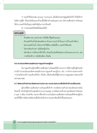 7)	รองเท้าที่เหมาะสม (proper footwear) เมื่อเส้นประสาทสูญเสียหน้าที่ ท�ำให้เท้าชา
ไม่มีความรู้สึก ชั้นของไขมันและกล้ามเนื้อใต้ฝ่าเท้าจะฝ่อและบางลง มีความเสี่ยงต่อการเกิดแผล
ได้ง่าย รองเท้าจึงเป็นอุปกรณ์ส�ำคัญในการปกป้องเท้า
	 8)	การพบแพทย์ทันทีเมื่อมีแผลที่เท้า
ข้อห้ามปฏิบัติ
	 -	 ห้ามตัดตาปลา ลอกตาปลา หรือใช้ยาจี้หูดด้วยตนเอง
	 -	 ห้ามแช่เท้าในน�้ำร้อนโดยเด็ดขาด ห้ามเอากระเป๋าน�้ำร้อนมาวางไว้บนเท้าหรือขา
	 -	 ไม่ควรแช่เท้าในน�้ำ เนื่องจากท�ำให้มีโอกาสติดเชื้อรา และท�ำให้ผิวแห้ง
	 -	 ไม่ควรเดินเท้าเปล่า แม้เมื่ออยู่ในบ้าน
	 -	 หลีกเลี่ยงการนั่งในท่าที่ท�ำให้การไหลเวียนโลหิตไม่สะดวกเป็นระยะเวลานาน เช่น
	 	 การนั่งไขว่ห้าง การนั่งพับเพียบ เป็นต้น
4.6 ประเมินและติดตามพฤติกรรมการดูแลเท้าของผู้ป่วย
	 ในการดูแลรักษาผู้ป่วยที่มีความเสี่ยงต่อการเกิดแผลที่เท้านอกจากการให้ความรู้กับผู้ป่วยแล้ว
ควรมีการประเมินและติดตามพฤติกรรมการดูแลเท้าของผู้ป่วย เช่น การท�ำความสะอาดเท้า
การสวมใส่รองเท้าว่าถูกต้องหรือไม่ เป็นต้น เพื่อส่งเสริมให้ผู้ป่วยสามารถดูแลสุขภาพตนเองได้
อย่างเหมาะสม
4.7 นัดตรวจเท้าอย่างละเอียดตามความเหมาะสม และประเมินความเสี่ยงใหม่ถ้ามีการเปลี่ยนแปลง
	 ผู้ป่วยที่มีความเสี่ยงต่อการเกิดแผลที่เท้าต�่ำ ควรนัดตรวจเท้าอย่างละเอียดอย่างน้อย
ปีละครั้ง ส�ำหรับผู้ป่วยในกลุ่มเสี่ยงปานกลางและสูง ควรนัดตรวจเท้าอย่างละเอียดอย่างน้อยทุก
6 และ 3 เดือน ตามล�ำดับ นอกจากนี้ควรท�ำการประเมินความเสี่ยงต่อการเกิดแผลที่เท้าของผู้ป่วย
ทุกครั้งที่มีการนัดตรวจติดตามเพื่อป้องกันรักษาภาวะแทรกซ้อนที่เท้าตั้งแต่ระยะแรก
24 แนวทางเวชปฏิบัติการป้องกันและดูแลรักษาผู้ป่วยเบาหวานที่มีภาวะแทรกซ้อนที่เท้า
 