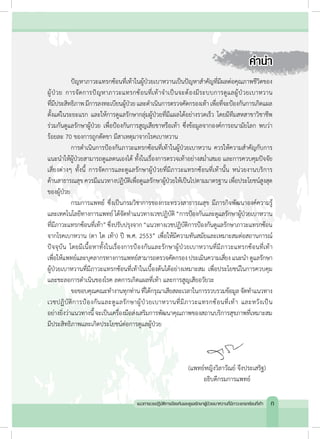 ค�ำน�ำ
	 ปัญหาภาวะแทรกซ้อนที่เท้าในผู้ป่วยเบาหวานเป็นปัญหาส�ำคัญที่มีผลต่อคุณภาพชีวิตของ
ผู้ป่วย การจัดการปัญหาภาวะแทรกซ้อนที่เท้าจ�ำเป็นจะต้องมีระบบการดูแลผู้ป่วยเบาหวาน
ที่มีประสิทธิภาพมีการลงทะเบียนผู้ป่วยและด�ำเนินการตรวจคัดกรองเท้า เพื่อที่จะป้องกันการเกิดแผล
ตั้งแต่ในระยะแรก และให้การดูแลรักษากลุ่มผู้ป่วยที่มีแผลได้อย่างรวดเร็ว โดยมีทีมสหสาขาวิชาชีพ
ร่วมกันดูแลรักษาผู้ป่วย เพื่อป้องกันการสูญเสียขาหรือเท้า ซึ่งข้อมูลจากองค์การอนามัยโลก พบว่า
ร้อยละ 70 ของการถูกตัดขา มีสาเหตุมาจากโรคเบาหวาน
	 การด�ำเนินการป้องกันภาวะแทรกซ้อนที่เท้าในผู้ป่วยเบาหวาน ควรให้ความส�ำคัญกับการ
แนะน�ำให้ผู้ป่วยสามารถดูแลตนเองได้ ทั้งในเรื่องการตรวจเท้าอย่างสม�่ำเสมอ และการควบคุมปัจจัย
เสี่ยงต่างๆ ทั้งนี้ การจัดการและดูแลรักษาผู้ป่วยที่มีภาวะแทรกซ้อนที่เท้านั้น หน่วยงานบริการ
ด้านสาธารณสุขควรมีแนวทางปฏิบัติเพื่อดูแลรักษาผู้ป่วยให้เป็นไปตามมาตรฐาน เพื่อประโยชน์สูงสุด
ของผู้ป่วย
	 กรมการแพทย์ ซึ่งเป็นกรมวิชาการของกระทรวงสาธารณสุข มีภารกิจพัฒนาองค์ความรู้
และเทคโนโลยีทางการแพทย์ได้จัดท�ำแนวทางเวชปฏิบัติ“การป้องกันและดูแลรักษาผู้ป่วยเบาหวาน
ที่มีภาวะแทรกซ้อนที่เท้า”ซึ่งปรับปรุงจาก“แนวทางเวชปฏิบัติการป้องกันดูแลรักษาภาวะแทรกซ้อน
จากโรคเบาหวาน (ตา ไต เท้า) ปี พ.ศ. 2553” เพื่อให้มีความทันสมัยและเหมาะสมต่อสถานการณ์
ปัจจุบัน โดยมีเนื้อหาทั้งในเรื่องการป้องกันและรักษาผู้ป่วยเบาหวานที่มีภาวะแทรกซ้อนที่เท้า
เพื่อให้แพทย์และบุคลากรทางการแพทย์สามารถตรวจคัดกรองประเมินความเสี่ยงแนะน�ำ ดูแลรักษา
ผู้ป่วยเบาหวานที่มีภาวะแทรกซ้อนที่เท้าในเบื้องต้นได้อย่างเหมาะสม เพื่อประโยชน์ในการควบคุม
และชะลอการด�ำเนินของโรค ลดการเกิดแผลที่เท้า และการสูญเสียอวัยวะ
	 ขอขอบคุณคณะท�ำงานทุกท่านที่ได้กรุณาเสียสละเวลาในการรวบรวมข้อมูล จัดท�ำแนวทาง
เวชปฏิบัติการป้องกันและดูแลรักษาผู้ป่วยเบาหวานที่มีภาวะแทรกซ้อนที่เท้า และหวังเป็น
อย่างยิ่งว่าแนวทางนี้ จะเป็นเครื่องมือส่งเสริมการพัฒนาคุณภาพของสถานบริการสุขภาพที่เหมาะสม
มีประสิทธิภาพและเกิดประโยชน์ต่อการดูแลผู้ป่วย
(แพทย์หญิงวิลาวัณย์ จึงประเสริฐ)
อธิบดีกรมการแพทย์
แนวทางเวชปฏิบัติการป้องกันและดูแลรักษาผู้ป่วยเบาหวานที่มีภาวะแทรกซ้อนที่เท้า ก
 