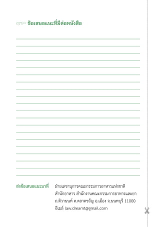 ข้อเสนอแนะที่มีต่อหนังสือ
ส่งข้อเสนอแนะมาที่ ฝ่ายเลขานุการคณะกรรมการอาหารแห่งชาติ
สำ�นักอาหาร สำ�นักงานคณะกรรมการอาหารและยา
ถ.ติวานนท์ ต.ตลาดขวัญ อ.เมือง จ.นนทบุรี 11000
อีเมล์ law.dreamt@gmail.com

 