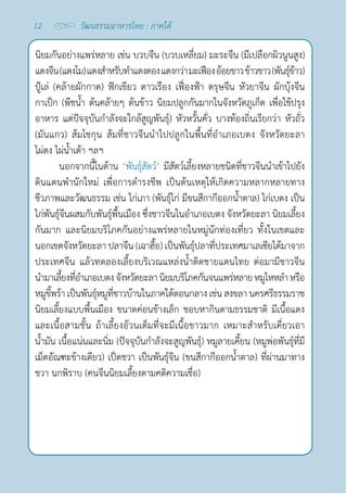 12 วัฒนธรรมอาหารไทย : ภาคใต้
นิยมกันอย่างแพร่หลาย เช่น บวบจีน (บวบเหลี่ยม) มะระจีน (มีเปลือกผิวนูนสูง)
แตงจีน(แตงโม)แตงสำ�หรับทำ�แตงดองแตงกว่า มะเฟืองอ้อยขาวข้าวขาว(พันธุ์ข้าว)
ปู้เล่ (คล้ายผักกาด) ฟักเขียว ดาวเรือง เฟื่องฟ้า ตรุษจีน หัวยาจีน ผักบุ้งจีน
กาเป็ก (พืชนํ้า ต้นคล้ายๆ ต้นข้าว นิยมปลูกกันมากในจังหวัดภูเก็ต เพื่อใช้ปรุง
อาหาร แต่ปัจจุบันกำ�ลังจะใกล้สูญพันธุ์) หัวหวั้นคั่ว บางท้องถิ่นเรียกว่า หัวถั่ว
(มันแกว) ส้มโชกุน ส้มที่ชาวจีนนำ�ไปปลูกในพื้นที่อำ�เภอเบตง จังหวัดยะลา 
ไผ่ตง ไผ่นํ้าเต้า ฯลฯ
นอกจากนี้ในด้าน ‘พันธุ์สัตว์’ มีสัตว์เลี้ยงหลายชนิดที่ชาวจีนนำ�เข้าไปยัง
ดินแดนพำ�นักใหม่ เพื่อการดำ�รงชีพ เป็นต้นเหตุให้เกิดความหลากหลายทาง
ชีวภาพและวัฒนธรรม เช่น ไก่เภา (พันธุ์ไก่ มีขนสีกากีออกนํ้าตาล) ไก่เบตง เป็น
ไก่พันธุ์จีนผสมกับพันธุ์พื้นเมือง ซึ่งชาวจีนในอำ�เภอเบตง จังหวัดยะลา นิยมเลี้ยง
กันมาก และนิยมบริโภคกันอย่างแพร่หลายในหมู่นักท่องเที่ยว ทั้งในเขตและ
นอกเขตจังหวัดยะลา ปลาจีน (เฉาฮื้อ) เป็นพันธุ์ปลาที่ประเทศมาเลเซียได้มาจาก
ประเทศจีน แล้วทดลองเลี้ยงบริเวณแหล่งนํ้าติดชายแดนไทย ต่อมามีชาวจีน
นำ�มาเลี้ยงที่อำ�เภอเบตงจังหวัดยะลา นิยมบริโภคกันจนแพร่หลายหมูไหหลำ�หรือ
หมูขี้พร้า เป็นพันธุ์หมูที่ชาวบ้านในภาคใต้ตอนกลาง เช่น สงขลา นครศรีธรรมราช
นิยมเลี้ยงแบบพื้นเมือง ขนาดค่อนข้างเล็ก ชอบหากินตามธรรมชาติ มีเนื้อแดง
และเนื้อสามชั้น ถ้าเลี้ยงอ้วนเต็มที่จะมีเนื้อขาวมาก เหมาะสำ�หรับเคี่ยวเอา
นํ้ามัน เนื้อแน่นและนิ่ม (ปัจจุบันกำ�ลังจะสูญพันธุ์) หมูลายเคี้ยน (หมูพ่อพันธุ์ที่มี
เม็ดอัณฑะข้างเดียว) เป็ดชวา เป็นพันธุ์จีน (ขนสีกากีออกนํ้าตาล) ที่ผ่านมาทาง
ชวา นกพิราบ (คนจีนนิยมเลี้ยงตามคติความเชื่อ)
 