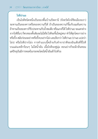 34 วัฒนธรรมอาหารไทย : ภาคใต้
โรตีปาแย
เป็นโรตีชนิดหนึ่งเป็นของพื้นบ้านปัตตานี (จังหวัดใกล้ชิดเมืองนรา)
จะทานเป็นของคาวหรือของหวานก็ได้ ถ้าเป็นของหวานก็จิ้มกับนมข้นหวาน
ถ้าทานเป็นของคาวก็รับประทานกับนํ้าสะเต๊ะ หรือแกงก็ได้ โรตีปาแย จะแตกต่าง
จากโรตีอื่นๆ ก็ตรงของดั้งเดิมจะไม่ใส่ไข่ โรตีจะชิ้นใหญ่หนา ทำ�ให้สุกโดยการย่าง
หรือปิ้ง สมัยก่อนจะย่างหรือปิ้งบนปากโอ่ง เลยเรียกว่า โรตีปาแย (ปาแย แปลว่า 
โอ่ง) หรือโรตีปากโอ่ง การทำ�แบบนี้คล้ายกับทำ�จาปาตีของอินเดียที่จี่โรตี
บนแผ่นเหล็กร้อนๆ ไม่ใส่นํ้ามัน เนื้อโรตีจะฟูนุ่ม ตอนย่างก็จะมีกลิ่นหอม
แต่ปัจจุบันมีการทอดในกระทะโดยใส่นํ้ามันเข้าไปด้วย
 