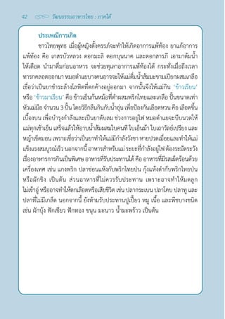 42 วัฒนธรรมอาหารไทย : ภาคใต้
ประเพณีการเกิด
ชาวไทยพุทธ เมื่อผู้หญิงตั้งครรภ์จะทำ�ให้เกิดอาการแพ้ท้อง ยาแก้อาการ
แพ้ท้อง คือ เกสรบัวหลวง ดอกมะลิ ดอกบุนนาค และดอกสารภี เอามาต้มนํ้า
ให้เดือด นำ�มาดื่มก่อนอาหาร จะช่วยทุเลาอาการแพ้ท้องได้ กระทั่งเมื่อถึงเวลา
ทารกคลอดออกมา หมอตำ�แยบางคนอาจจะให้แม่ดื่มนํ้าส้มมะขามเปียกผสมเกลือ
เชื่อว่าเป็นยาชำ�ระล้างโลหิตที่ตกค้างอยู่ออกมา จากนั้นจึงให้แม่กิน ‘ข้าวเรียน’
หรือ ‘ข้าวมาเรียน’ คือ ข้าวเย็นก้นหม้อที่ตำ�ผสมพริกไทยและเกลือ ปั้นขนาดเท่า
หัวแม่มือจำ�นวน3ปั้นโดยวิธีกลืนกินกับนํ้าอุ่นเพื่อป้องกันเลือดหวนคือเลือดขึ้น
เบื้องบน เพื่อบำ�รุงกำ�ลังและเป็นยาดับลม ช่วงการอยู่ไฟ หมอตำ�แยจะบีบนวดให้
แม่ทุกเช้าเย็น เสร็จแล้วให้อาบนํ้าส้มผสมใบคนที ใบเอ็นม้า ใบเถาวัลย์เปรียง และ
หญ้าเข็ดมอนเพราะเชื่อว่าเป็นยาทำ�ให้แม่มีกำ�ลังวังชา หายปวดเมื่อยและทำ�ให้แม่
แข็งแรงสมบูรณ์เร็วนอกจากนี้อาหารสำ�หรับแม่ระยะที่กำ�ลังอยู่ไฟต้องระมัดระวัง
เรื่องอาหารการกินเป็นพิเศษอาหารที่รับประทานได้คืออาหารที่มีรสเผ็ดร้อนด้วย
เครื่องเทศ เช่น แกงพริก ปลาช่อนแห้งกับพริกไทยป่น กุ้งแห้งตำ�กับพริกไทยป่น
หรือผักขิง เป็นต้น ส่วนอาหารที่ไม่ควรรับประทาน เพราะอาจทำ�ให้มดลูก
ไม่เข้าอู่หรืออาจทำ�ให้ตกเลือดหรือเสียชีวิต เช่นปลากระเบนปลาโคบปลาทูและ
ปลาที่ไม่มีเกล็ด นอกจากนี้ ยังห้ามรับประทานปูเปี้ยว หมู เนื้อ และพืชบางชนิด
เช่น ผักบุ้ง ฟักเขียว ฟักทอง ขนุน มะนาว นํ้ามะพร้าว เป็นต้น
 