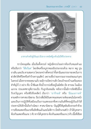 43
วัฒนธรรมอาหารไทย : ภาคใต้
ชาวไทยมุสลิม เมื่อเริ่มตั้งครรภ์ หญิงมีครรภ์จะฝากท้องกับหมอตำ�แย
หรือเรียกว่า ‘โต๊ะบีแด’ โดยจัดเครื่องบูชาหมออันประกอบด้วย หมาก พลู ปูน
ยาเส้น และเงิน ตามสมควร โดยระหว่างตั้งครรภ์ ทั้งสามีและภรรยาจะงดเว้นการ
ฆ่าสัตว์ตัดชีวิตหรือทำ�ร้ายทารุณสัตว์ เพราะเชื่อว่าผลกรรมอาจจะส่งผลแก่บุตร
ในครรภ์ เมื่อทารกคลอดมาแล้ว จะมีการเปิดปากเด็ก โดยเจ้าของบ้านเตรียมของ
สำ�คัญไว้ 2 อย่าง คือ นํ้าซัมแซ คือนํ้าจากบ่อซึ่งอยู่ในมัสยิด อัล ฮารอม ในเมือง
เมกกะ ประเทศซาอุดีอาระเบีย กับลูกอินทผลัม หลังจากนั้นมีการจัดพิธีเลี้ยง
รับขวัญบุตร หรือพิธีเชือดสัตว์ เรียกว่า ‘อากีกะฮ์’ หรือ ‘มือแงเกาะห์’
ตามหลักการศาสนาอิสลาม ถือว่าเพื่อให้เป็นพาหนะสงเคราะห์ของตนในโลกหน้า 
และเป็นการปฏิบัติที่เสมือนเป็นการแสดงออกซึ่งความยินดีที่พระผู้เป็นเจ้าได้
ประทานให้เด็กนั้นถือกำ�เนิดมา ศาสนาอิสลาม บัญญัติให้มุสลิมต้องกระทำ�ด้วย
การเชือดแพะหรือแกะที่ผลัดฟันแล้วและไม่พิการ มีหลักเกณฑ์ว่า ถ้าได้บุตรสาว
ต้องกินแพะหรือแกะ1 ตัว หากได้บุตรชาย ต้องกินแพะหรือแกะ2 ตัว เนื้อที่เชือด
อาหารสำ�หรับผู้เป็นแม่ มีปลาบางชนิดที่ถูกห้ามไม่ให้รับประทาน
 