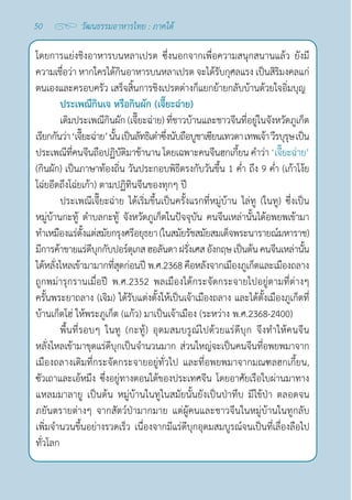 50 วัฒนธรรมอาหารไทย : ภาคใต้
โดยการแย่งชิงอาหารบนหลาเปรต ซึ่งนอกจากเพื่อความสนุกสนานแล้ว ยังมี
ความเชื่อว่า หากใครได้กินอาหารบนหลาเปรต จะได้รับกุศลแรง เป็นสิริมงคลแก่
ตนเองและครอบครัว เสร็จสิ้นการชิงเปรตต่างก็แยกย้ายกลับบ้านด้วยใจอิ่มบุญ
ประเพณีกินเจ หรือกินผัก (เจี๊ยะฉ่าย)
เดิมประเพณีกินผัก (เจี๊ยะฉ่าย) ที่ชาวบ้านและชาวจีนที่อยู่ในจังหวัดภูเก็ต
เรียกกันว่า ‘เจี๊ยะฉ่าย’นั้นเป็นลัทธิเต๋าซึ่งนับถือบูชาเซียนเทวดา เทพเจ้า วีรบุรุษเป็น
ประเพณีที่คนจีนถือปฏิบัติมาช้านาน โดยเฉพาะคนจีนฮกเกี้ยน คำ�ว่า ‘เจี๊ยะฉ่าย’
(กินผัก) เป็นภาษาท้องถิ่น วันประกอบพิธีตรงกับวันขึ้น 1 คํ่า ถึง 9 คํ่า (เก้าโง้ย
โฉ่ยอีดถึงโฉ่ยเก้า) ตามปฏิทินจีนของทุกๆ ปี
ประเพณีเจี๊ยะฉ่าย ได้เริ่มขึ้นเป็นครั้งแรกที่หมู่บ้าน ไล่ทู (ในทู) ซึ่งเป็น
หมู่บ้านกะทู้ ตำ�บลกะทู้ จังหวัดภูเก็ตในปัจจุบัน คนจีนเหล่านั้นได้อพยพเข้ามา
ทำ�เหมืองแร่ตั้งแต่สมัยกรุงศรีอยุธยา (ในสมัยรัชสมัยสมเด็จพระนารายณ์มหาราช)
มีการค้าขายแร่ดีบุกกับปอร์ตุเกสฮอลันดา ฝรั่งเศสอังกฤษเป็นต้นคนจีนเหล่านั้น
ได้หลั่งไหลเข้ามามากที่สุดก่อนปี พ.ศ.2368 คือหลังจากเมืองภูเก็ตและเมืองถลาง
ถูกพม่ารุกรานเมื่อปี พ.ศ.2352 พลเมืองได้กระจัดกระจายไปอยู่ตามที่ต่างๆ
ครั้นพระยาถลาง (เจิม) ได้รับแต่งตั้งให้เป็นเจ้าเมืองถลาง และได้ตั้งเมืองภูเก็ตที่
บ้านเก็ตโฮ่ ให้พระภูเก็ต (แก้ว) มาเป็นเจ้าเมือง (ระหว่าง พ.ศ.2368-2400)
พื้นที่รอบๆ ในทู (กะทู้) อุดมสมบรูณ์ไปด้วยแร่ดีบุก จึงทำ�ให้คนจีน
หลั่งไหลเข้ามาขุดแร่ดีบุกเป็นจำ�นวนมาก ส่วนใหญ่จะเป็นคนจีนที่อพยพมาจาก
เมืองถลางเดิมที่กระจัดกระจายอยู่ทั่วไป และที่อพยพมาจากมณฑลฮกเกี้ยน,
ซัวเถาและเอ้หมึง ซึ่งอยู่ทางตอนใต้ของประเทศจีน โดยอาศัยเรือใบผ่านมาทาง
แหลมมาลายู เป็นต้น หมู่บ้านในทูในสมัยนั้นยังเป็นป่าทึบ มีไข้ป่า ตลอดจน
ภยันตรายต่างๆ จากสัตว์ป่ามากมาย แต่ผู้คนและชาวจีนในหมู่บ้านในทูกลับ
เพิ่มจำ�นวนขึ้นอย่างรวดเร็ว เนื่องจากมีแร่ดีบุกอุดมสมบูรณ์จนเป็นที่เลื่องลือไป
ทั่วโลก
 