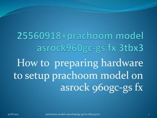 How to preparing hardware
to setup prachoom model on
asrock 960gc-gs fx
9/18/2013 1prachoom model+asrock960gc-gs fx+0815134770
 