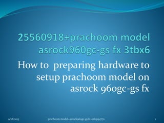 How to preparing hardware to
setup prachoom model on
asrock 960gc-gs fx
9/18/2013 1prachoom model+asrock960gc-gs fx+0815134770
 